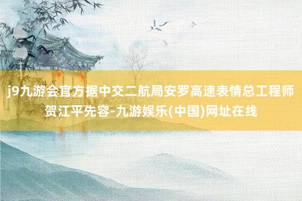 j9九游会官方据中交二航局安罗高速表情总工程师贺江平先容-九游娱乐(中国)网址在线