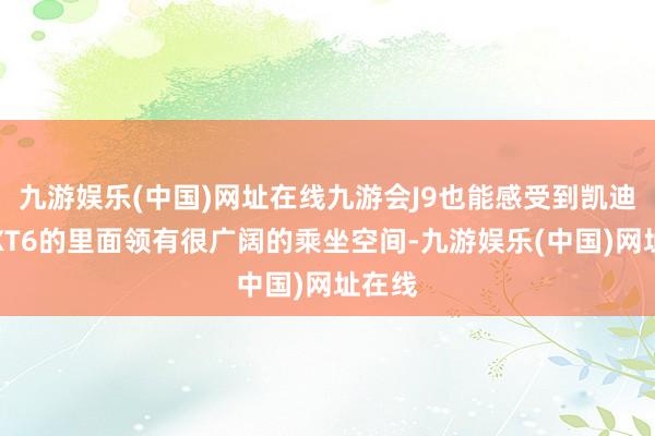 九游娱乐(中国)网址在线九游会J9也能感受到凯迪拉克XT6的里面领有很广阔的乘坐空间-九游娱乐(中国)网址在线