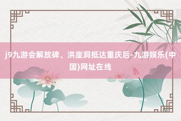 j9九游会解放碑、洪崖洞抵达重庆后-九游娱乐(中国)网址在线