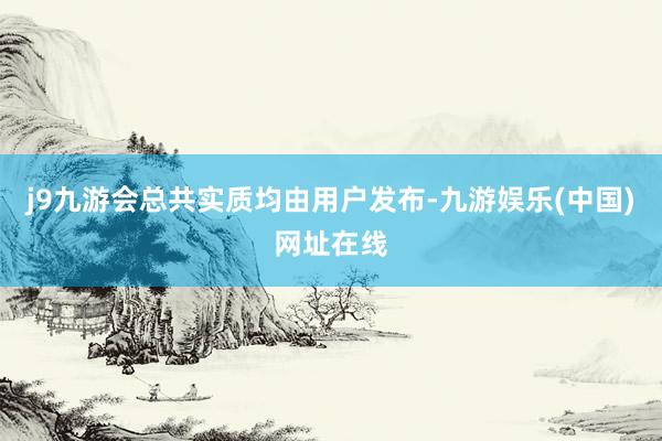 j9九游会总共实质均由用户发布-九游娱乐(中国)网址在线