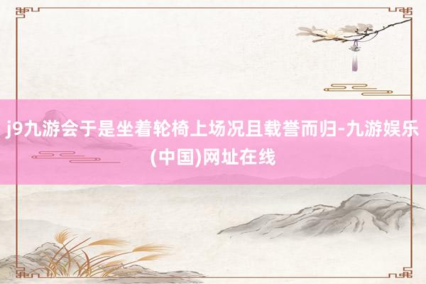 j9九游会于是坐着轮椅上场况且载誉而归-九游娱乐(中国)网址在线