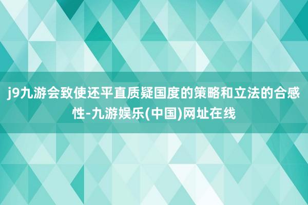 j9九游会致使还平直质疑国度的策略和立法的合感性-九游娱乐(中国)网址在线