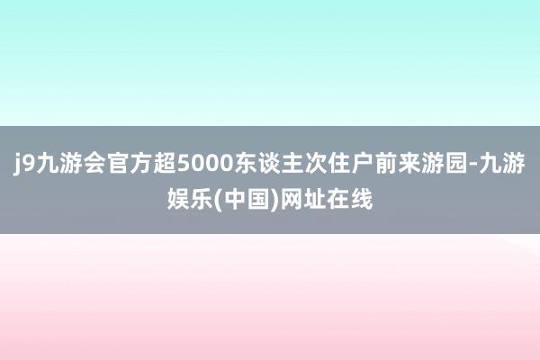 j9九游会官方超5000东谈主次住户前来游园-九游娱乐(中国)网址在线
