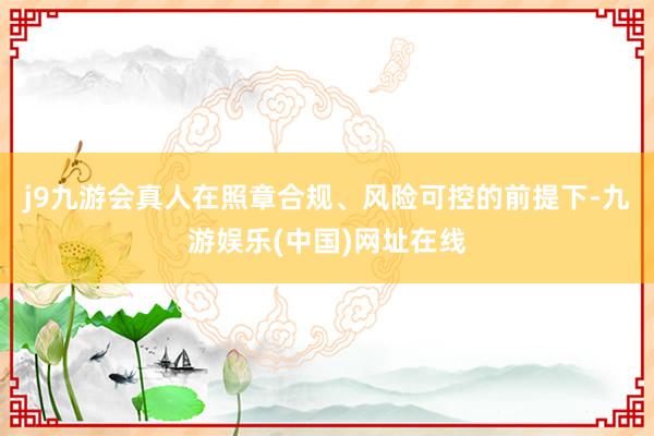 j9九游会真人在照章合规、风险可控的前提下-九游娱乐(中国)网址在线