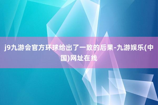 j9九游会官方环球给出了一致的后果-九游娱乐(中国)网址在线