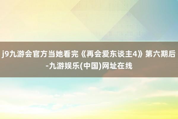 j9九游会官方当她看完《再会爱东谈主4》第六期后-九游娱乐(中国)网址在线