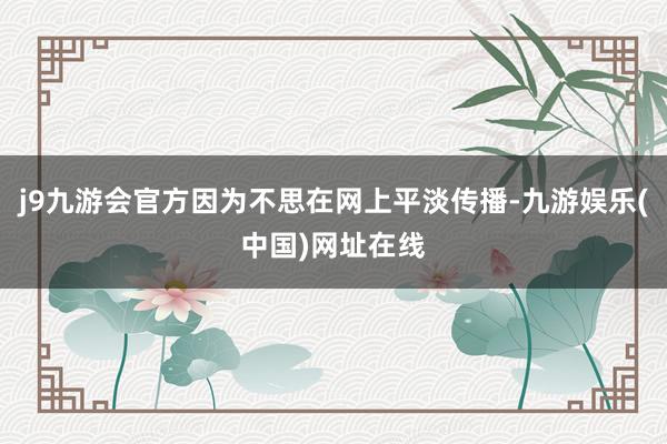 j9九游会官方因为不思在网上平淡传播-九游娱乐(中国)网址在线