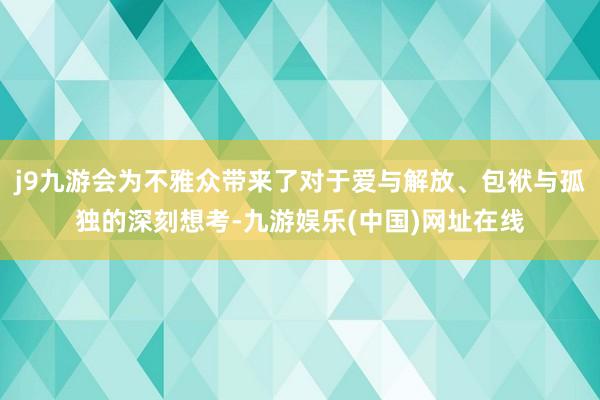 j9九游会为不雅众带来了对于爱与解放、包袱与孤独的深刻想考-九游娱乐(中国)网址在线