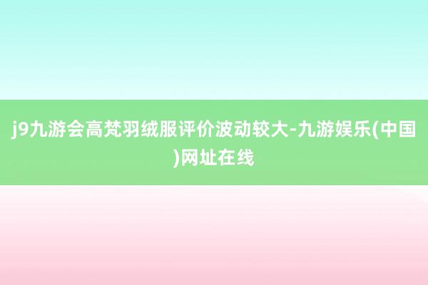 j9九游会高梵羽绒服评价波动较大-九游娱乐(中国)网址在线