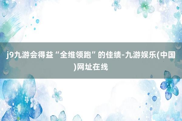 j9九游会得益“全维领跑”的佳绩-九游娱乐(中国)网址在线