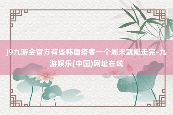 j9九游会官方有些韩国搭客一个周末就能走完-九游娱乐(中国)网址在线