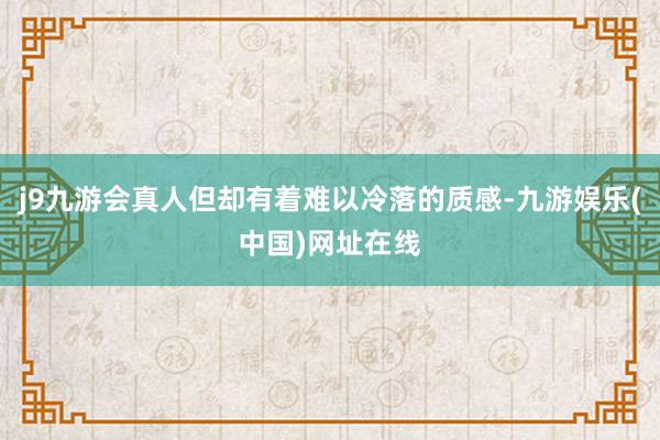 j9九游会真人但却有着难以冷落的质感-九游娱乐(中国)网址在线