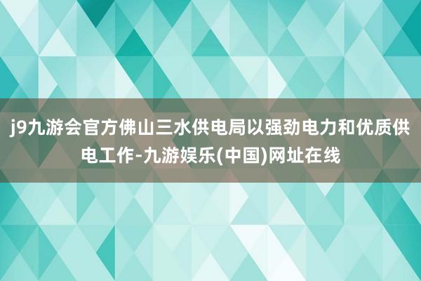j9九游会官方佛山三水供电局以强劲电力和优质供电工作-九游娱乐(中国)网址在线