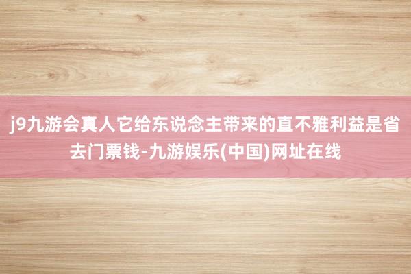 j9九游会真人它给东说念主带来的直不雅利益是省去门票钱-九游娱乐(中国)网址在线