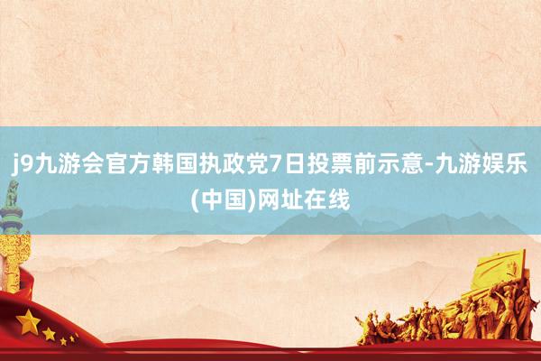 j9九游会官方韩国执政党7日投票前示意-九游娱乐(中国)网址在线