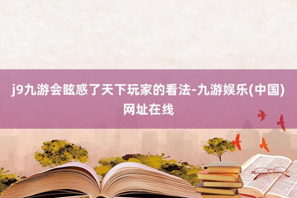 j9九游会眩惑了天下玩家的看法-九游娱乐(中国)网址在线
