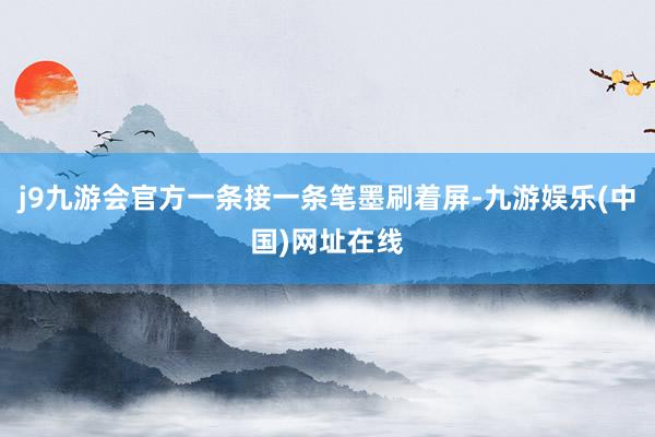 j9九游会官方一条接一条笔墨刷着屏-九游娱乐(中国)网址在线