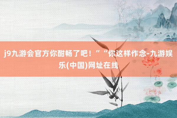j9九游会官方你酣畅了吧！”“你这样作念-九游娱乐(中国)网址在线