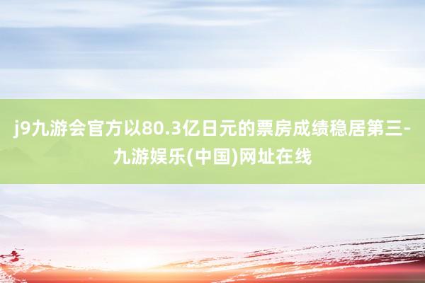 j9九游会官方以80.3亿日元的票房成绩稳居第三-九游娱乐(中国)网址在线