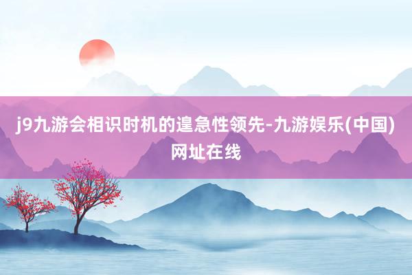 j9九游会相识时机的遑急性领先-九游娱乐(中国)网址在线