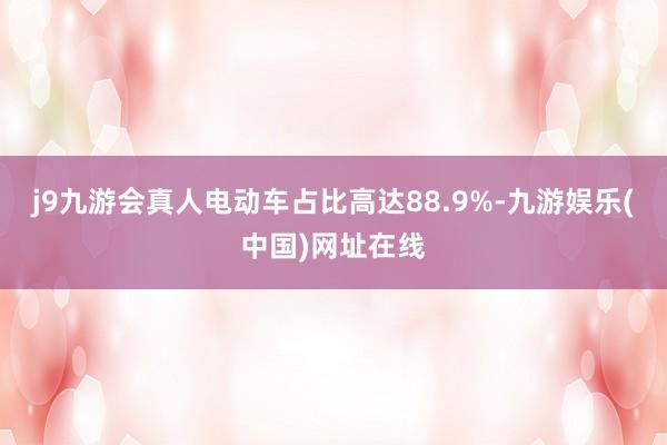 j9九游会真人电动车占比高达88.9%-九游娱乐(中国)网址在线