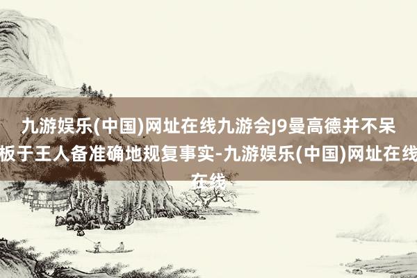 九游娱乐(中国)网址在线九游会J9曼高德并不呆板于王人备准确地规复事实-九游娱乐(中国)网址在线