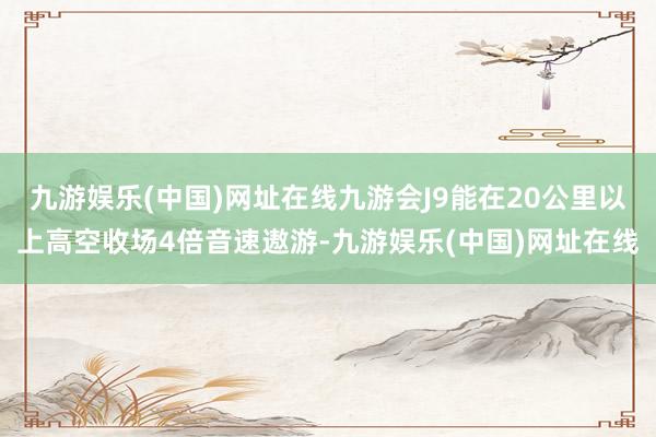 九游娱乐(中国)网址在线九游会J9能在20公里以上高空收场4倍音速遨游-九游娱乐(中国)网址在线