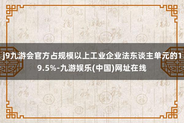 j9九游会官方占规模以上工业企业法东谈主单元的19.5%-九游娱乐(中国)网址在线