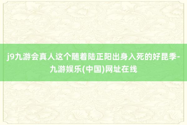 j9九游会真人这个随着陆正阳出身入死的好昆季-九游娱乐(中国)网址在线