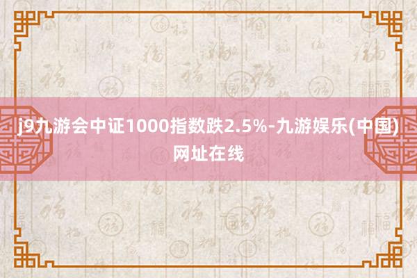j9九游会中证1000指数跌2.5%-九游娱乐(中国)网址在线