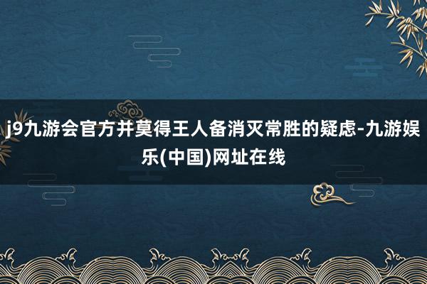 j9九游会官方并莫得王人备消灭常胜的疑虑-九游娱乐(中国)网址在线