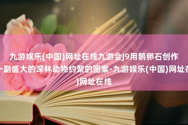 九游娱乐(中国)网址在线九游会J9用鹅卵石创作出一副盛大的深林动物约聚的图案-九游娱乐(中国)网址在线