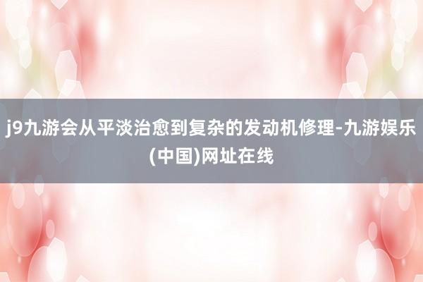 j9九游会从平淡治愈到复杂的发动机修理-九游娱乐(中国)网址在线