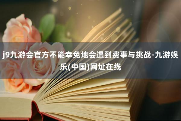 j9九游会官方不能幸免地会遇到费事与挑战-九游娱乐(中国)网址在线