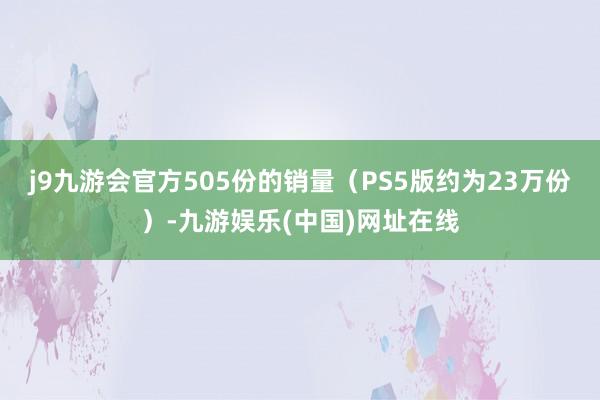 j9九游会官方505份的销量（PS5版约为23万份）-九游娱乐(中国)网址在线
