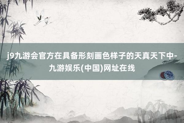 j9九游会官方在具备形刻画色样子的天真天下中-九游娱乐(中国)网址在线