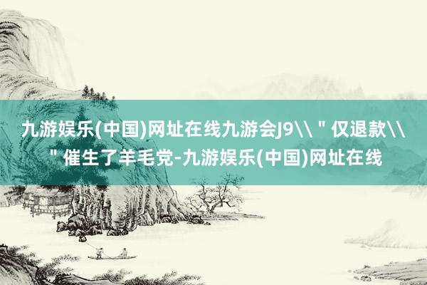 九游娱乐(中国)网址在线九游会J9\＂仅退款\＂催生了羊毛党-九游娱乐(中国)网址在线