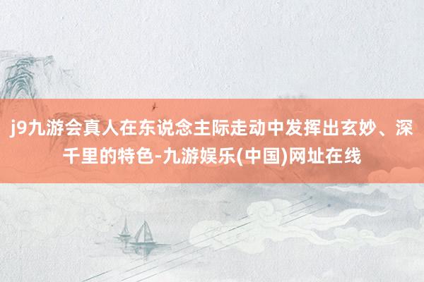 j9九游会真人在东说念主际走动中发挥出玄妙、深千里的特色-九游娱乐(中国)网址在线