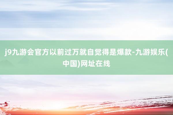 j9九游会官方以前过万就自觉得是爆款-九游娱乐(中国)网址在线