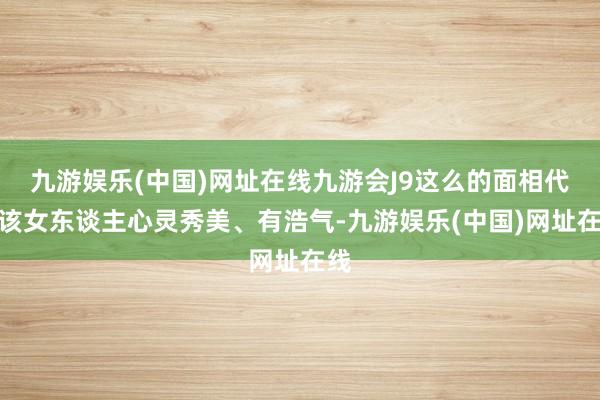 九游娱乐(中国)网址在线九游会J9这么的面相代表该女东谈主心灵秀美、有浩气-九游娱乐(中国)网址在线