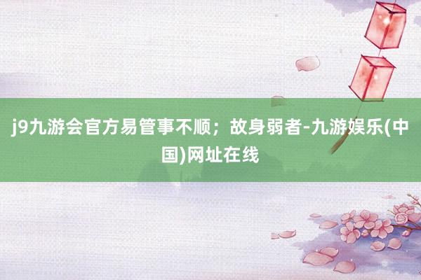 j9九游会官方易管事不顺；故身弱者-九游娱乐(中国)网址在线