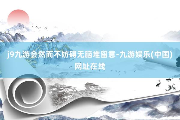 j9九游会然而不妨碍无脑堆留意-九游娱乐(中国)网址在线