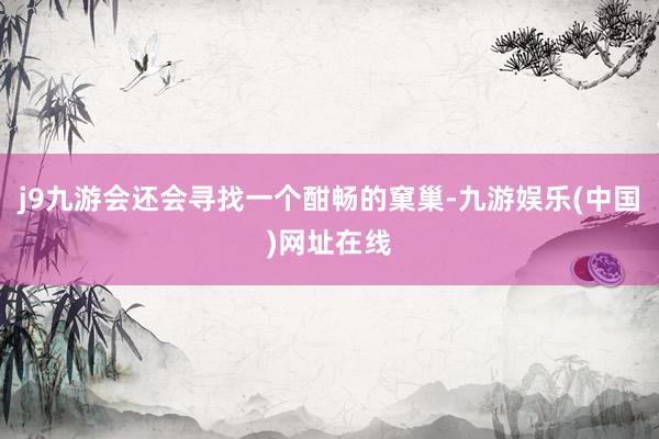 j9九游会还会寻找一个酣畅的窠巢-九游娱乐(中国)网址在线