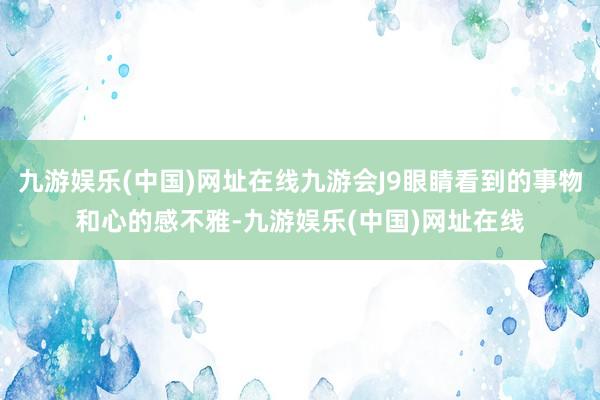 九游娱乐(中国)网址在线九游会J9眼睛看到的事物和心的感不雅-九游娱乐(中国)网址在线
