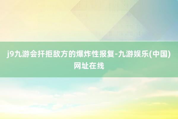 j9九游会扞拒敌方的爆炸性报复-九游娱乐(中国)网址在线