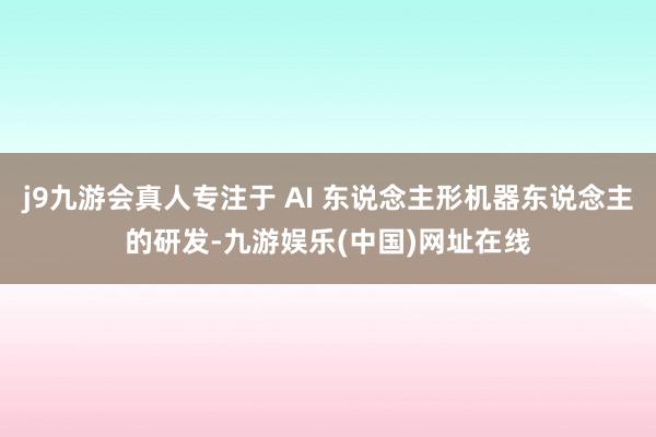 j9九游会真人专注于 AI 东说念主形机器东说念主的研发-九游娱乐(中国)网址在线