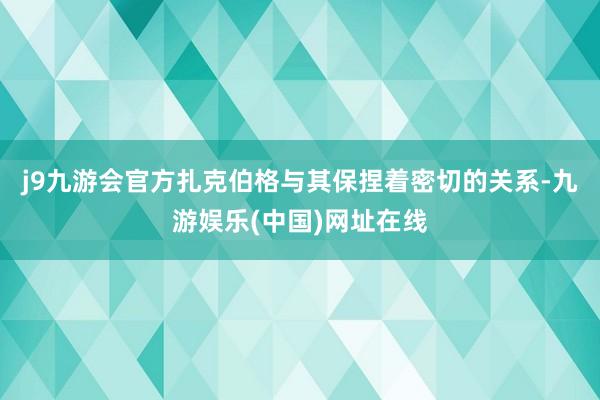 j9九游会官方扎克伯格与其保捏着密切的关系-九游娱乐(中国)网址在线