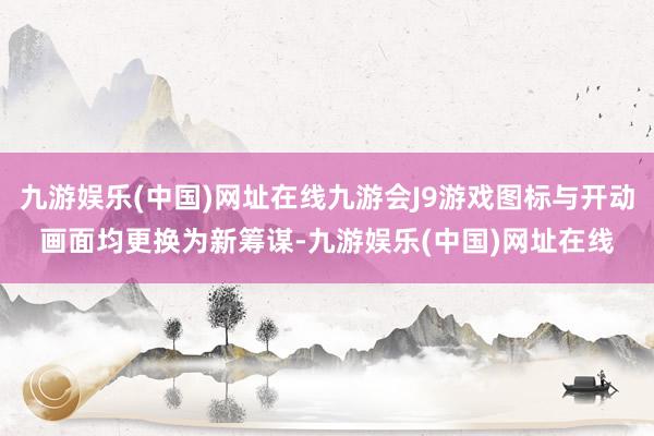 九游娱乐(中国)网址在线九游会J9游戏图标与开动画面均更换为新筹谋-九游娱乐(中国)网址在线