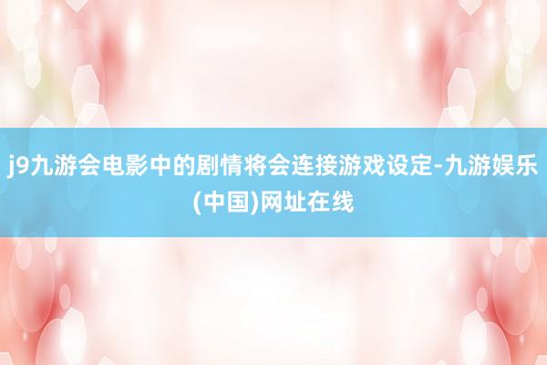 j9九游会电影中的剧情将会连接游戏设定-九游娱乐(中国)网址在线