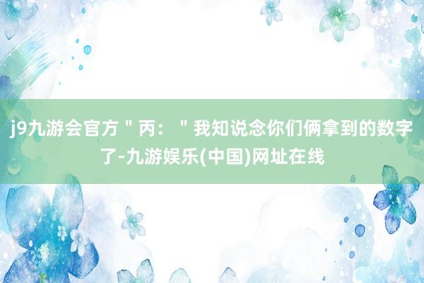 j9九游会官方＂丙：＂我知说念你们俩拿到的数字了-九游娱乐(中国)网址在线